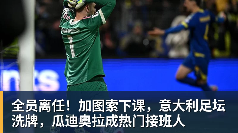 世界杯官网全员离任！加图索下课，意大利足坛洗牌，瓜迪奥拉成热门接班人