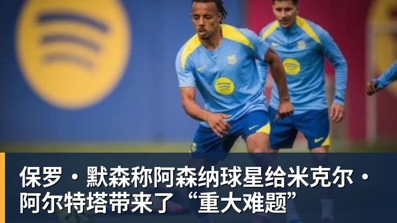 世界杯官网保罗·默森称阿森纳球星给米克尔·阿尔特塔带来了“重大难题”