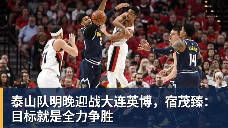 泰山队明晚迎战大连英博，宿茂臻：目标就是全力争胜