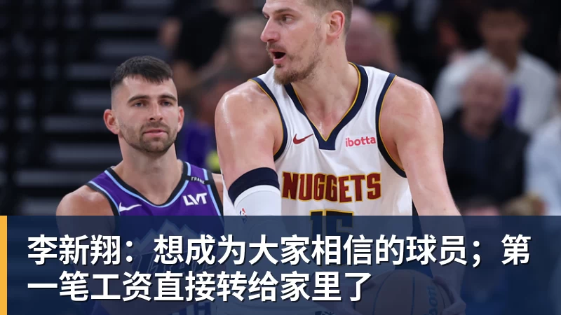 李新翔：想成为大家相信的球员；第一笔工资直接转给家里了